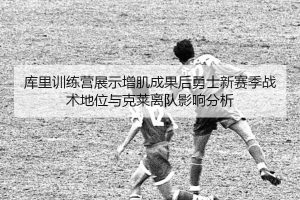 库里训练营展示增肌成果后勇士新赛季战术地位与克莱离队影响分析