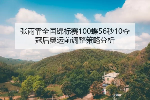 张雨霏全国锦标赛100蝶56秒10夺冠后奥运前调整策略分析