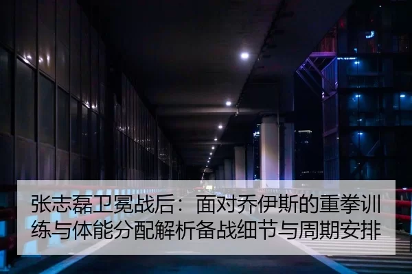 张志磊卫冕战后：面对乔伊斯的重拳训练与体能分配解析备战细节与周期安排
