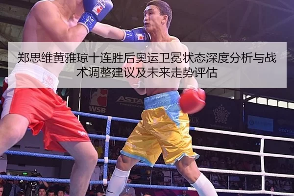 郑思维黄雅琼十连胜后奥运卫冕状态深度分析与战术调整建议及未来走势评估