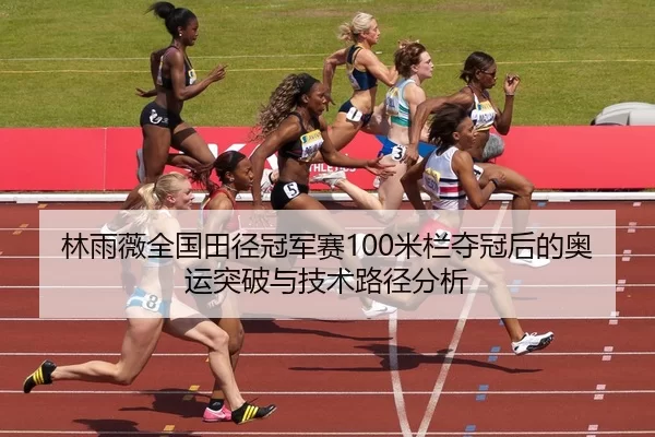 林雨薇全国田径冠军赛100米栏夺冠后的奥运突破与技术路径分析