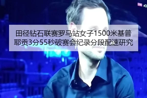 田径钻石联赛罗马站女子1500米基普耶贡3分55秒破赛会纪录分段配速研究